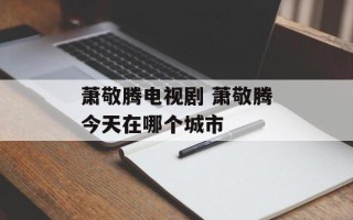 萧敬腾电视剧 萧敬腾今天在哪个城市