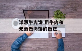 洋葱牛肉饼 用牛肉和元葱做肉饼的做法