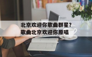 北京欢迎你歌曲群星？歌曲北京欢迎你原唱