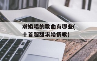 求婚唱的歌曲有哪些(十首超甜求婚情歌)