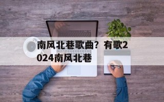 南风北巷歌曲？有歌2024南风北巷