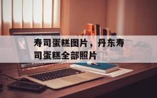 寿司蛋糕图片，丹东寿司蛋糕全部照片