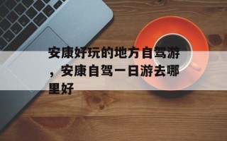 安康好玩的地方自驾游，安康自驾一日游去哪里好