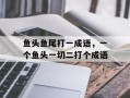 鱼头鱼尾打一成语，一个鱼头一切二打个成语
