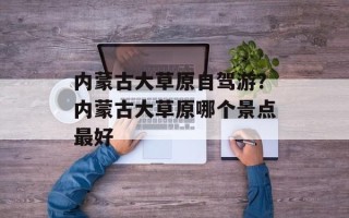 内蒙古大草原自驾游？内蒙古大草原哪个景点最好