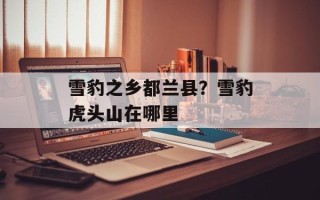雪豹之乡都兰县？雪豹虎头山在哪里