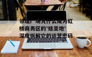 邻瑞广场凭什么成为虹桥商务区的'娃圣地'深度拆解它的运营密码