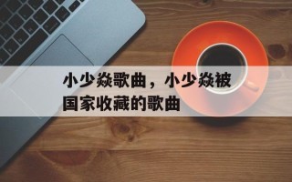 小少焱歌曲，小少焱被国家收藏的歌曲