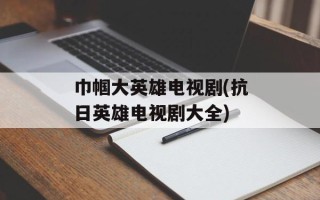 巾帼大英雄电视剧(抗日英雄电视剧大全)