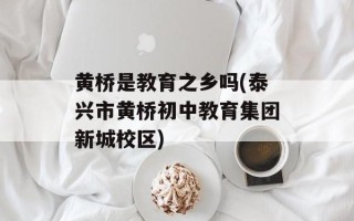黄桥是教育之乡吗(泰兴市黄桥初中教育集团新城校区)