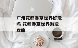 广州花都香草世界好玩吗 花都香草世界游玩攻略