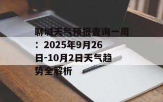 聊城天气预报查询一周：2025年9月26日-10月2日天气趋势全解析