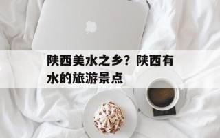 陕西美水之乡？陕西有水的旅游景点