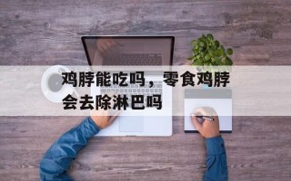 鸡脖能吃吗，零食鸡脖会去除淋巴吗