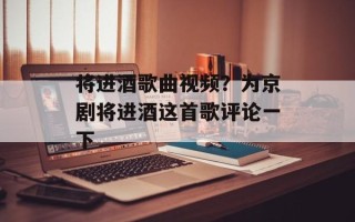 将进酒歌曲视频？为京剧将进酒这首歌评论一下