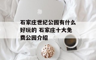 石家庄世纪公园有什么好玩的 石家庄十大免费公园介绍