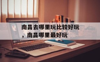 南昌去哪里玩比较好玩，南昌哪里最好玩