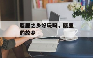 麋鹿之乡好玩吗，麋鹿的故乡