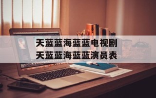 天蓝蓝海蓝蓝电视剧 天蓝蓝海蓝蓝演员表