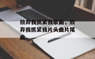 放弃我抓紧我歌曲，放弃我抓紧我片头曲片尾曲