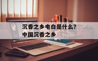 沉香之乡电白是什么？中国沉香之乡