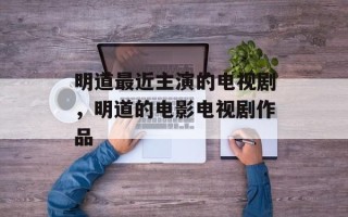 明道最近主演的电视剧，明道的电影电视剧作品