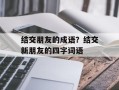 结交朋友的成语？结交新朋友的四字词语
