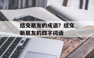 结交朋友的成语？结交新朋友的四字词语