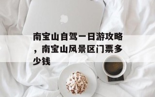 南宝山自驾一日游攻略，南宝山风景区门票多少钱