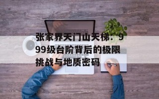张家界天门山天梯：999级台阶背后的极限挑战与地质密码
