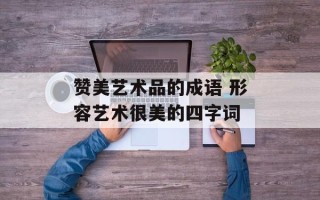 赞美艺术品的成语 形容艺术很美的四字词