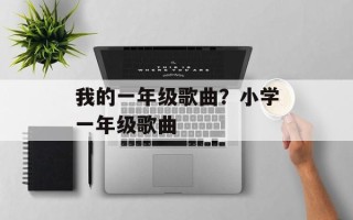我的一年级歌曲？小学一年级歌曲