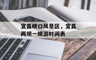 宜昌峡口风景区，宜昌两坝一峡游时间表