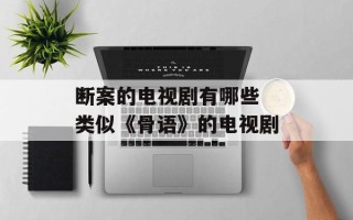 断案的电视剧有哪些 类似《骨语》的电视剧