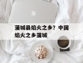 蒲城县焰火之乡？中国焰火之乡蒲城