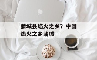 蒲城县焰火之乡？中国焰火之乡蒲城