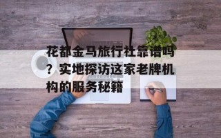 花都金马旅行社靠谱吗？实地探访这家老牌机构的服务秘籍