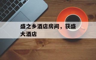 盛之乡酒店房间，获盛大酒店