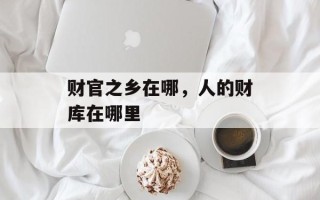 财官之乡在哪，人的财库在哪里