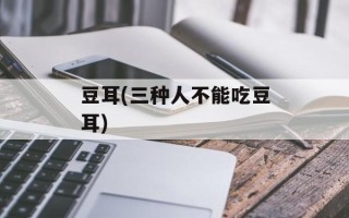 豆耳(三种人不能吃豆耳)