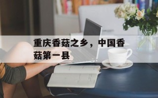 重庆香菇之乡，中国香菇第一县