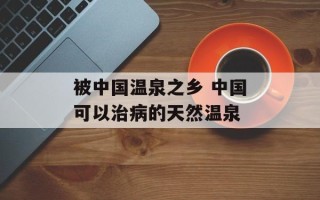 被中国温泉之乡 中国可以治病的天然温泉