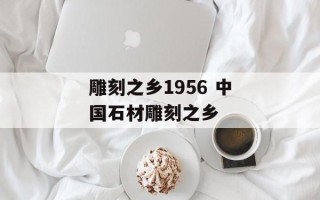 雕刻之乡1956 中国石材雕刻之乡