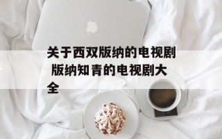 关于西双版纳的电视剧 版纳知青的电视剧大全