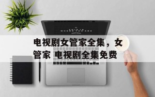 电视剧女管家全集，女管家 电视剧全集免费