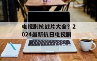 电视剧抗战片大全？2024最新抗日电视剧