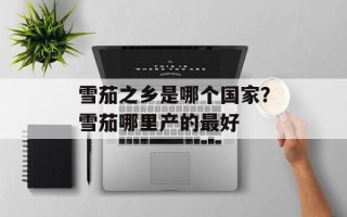 雪茄之乡是哪个国家？雪茄哪里产的最好