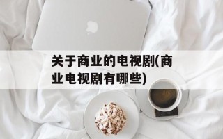 关于商业的电视剧(商业电视剧有哪些)