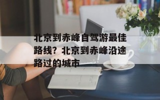 北京到赤峰自驾游最佳路线？北京到赤峰沿途路过的城市