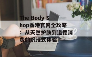 The Body Shop香港官网全攻略：从天然护肤到道德消费的沉浸式体验